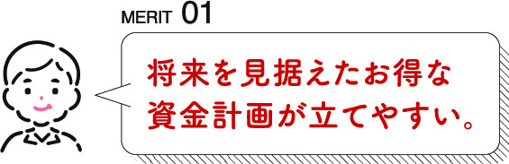 MERit01 将来を見据えたお得な資金計画が立てやすい。