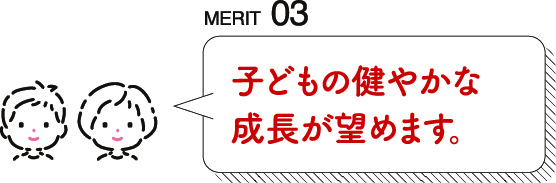 MERIT03 子どもの健やかな成長が望めます。